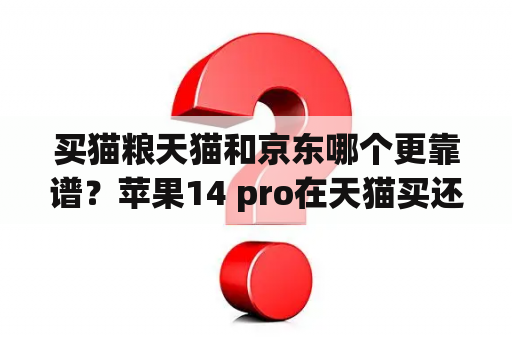 买猫粮天猫和京东哪个更靠谱？苹果14 pro在天猫买还是在京东买？