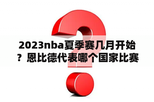 2023nba夏季赛几月开始？恩比德代表哪个国家比赛？