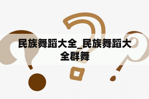 民族舞蹈大全_民族舞蹈大全群舞