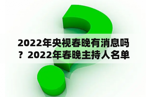 2022年央视春晚有消息吗？2022年春晚主持人名单及主要节目？