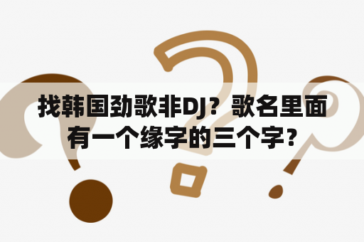 找韩国劲歌非DJ？歌名里面有一个缘字的三个字？