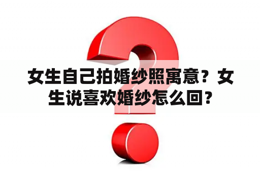 女生自己拍婚纱照寓意？女生说喜欢婚纱怎么回？