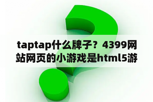 taptap什么牌子？4399网站网页的小游戏是html5游戏吗？