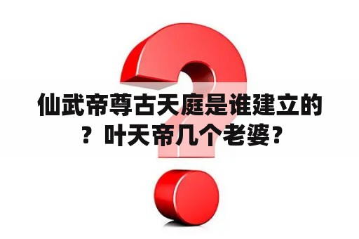 仙武帝尊古天庭是谁建立的？叶天帝几个老婆？