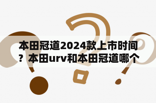 本田冠道2024款上市时间？本田urv和本田冠道哪个值得入手？