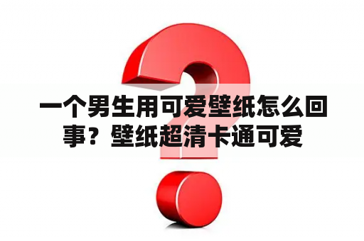 一个男生用可爱壁纸怎么回事？壁纸超清卡通可爱