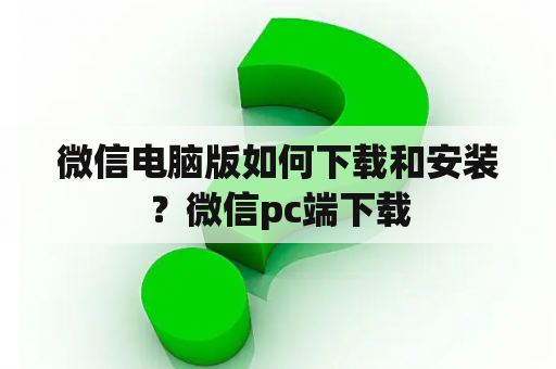 微信电脑版如何下载和安装？微信pc端下载