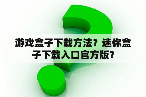 游戏盒子下载方法？迷你盒子下载入口官方版？