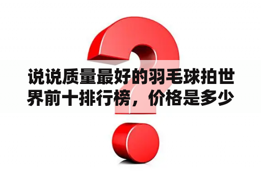 说说质量最好的羽毛球拍世界前十排行榜，价格是多少？李宁a680和a690哪个好？