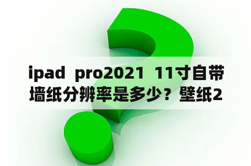 ipad  pro2021  11寸自带墙纸分辨率是多少？壁纸2021新款可爱