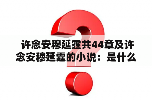  许念安穆延霆共44章及许念安穆延霆的小说：是什么故事？为什么有44章？许念和安穆延霆的关系如何发展？