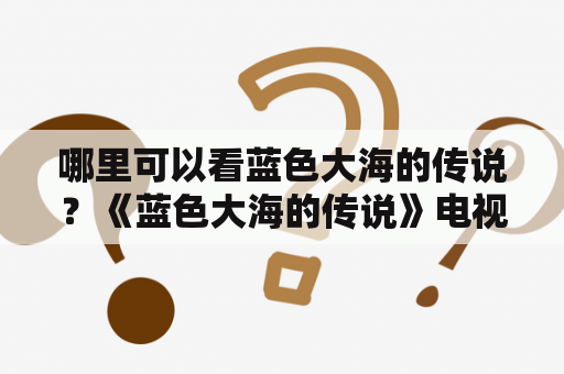 哪里可以看蓝色大海的传说？《蓝色大海的传说》电视剧，讲的是什么内容？