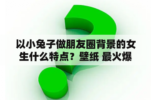 以小兔子做朋友圈背景的女生什么特点？壁纸 最火爆兔