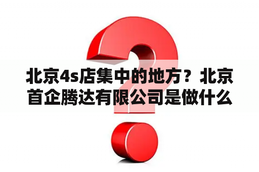 北京4s店集中的地方？北京首企腾达有限公司是做什么的？