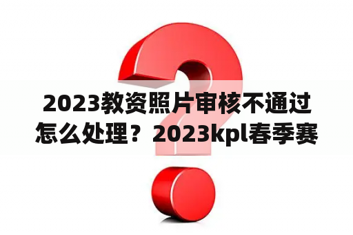 2023教资照片审核不通过怎么处理？2023kpl春季赛冠军头像框兑换信物怎么用？