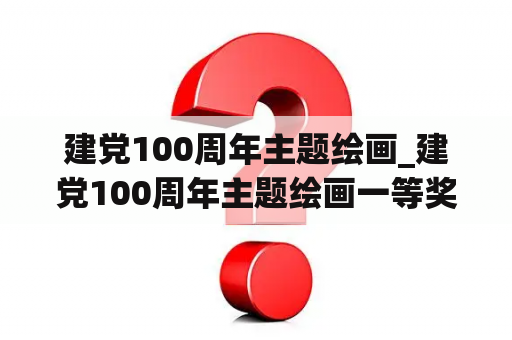 建党100周年主题绘画_建党100周年主题绘画一等奖,超好看