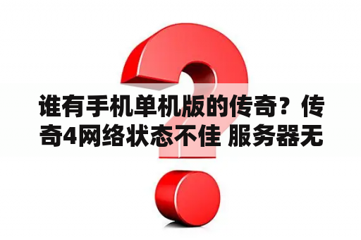 谁有手机单机版的传奇?传奇4网络状态不佳 服务器无响应请移动至登录页面? 谁有手机单机版的传奇?传奇4网络状态不佳 服务器无响应请移动至登录页面?