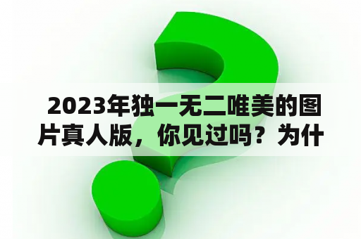  2023年独一无二唯美的图片真人版，你见过吗？为什么这些图片如此特别？