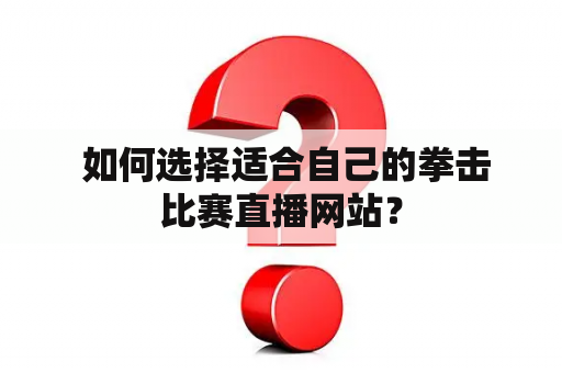  如何选择适合自己的拳击比赛直播网站？