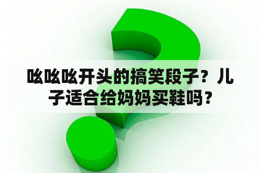 吆吆吆开头的搞笑段子？儿子适合给妈妈买鞋吗？