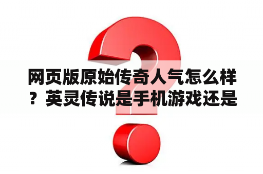 网页版原始传奇人气怎么样？英灵传说是手机游戏还是电脑游戏？