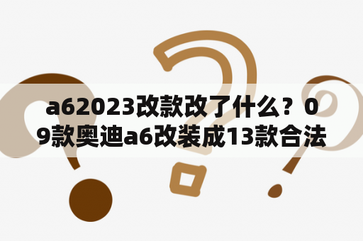 a62023改款改了什么？09款奥迪a6改装成13款合法吗？