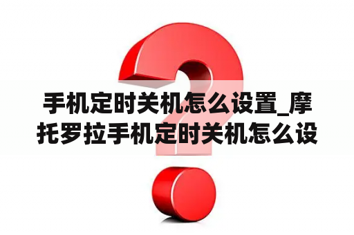 手机定时关机怎么设置_摩托罗拉手机定时关机怎么设置