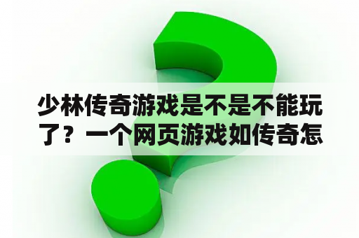 少林传奇游戏是不是不能玩了？一个网页游戏如传奇怎么将其变成自己的？