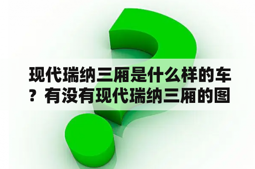  现代瑞纳三厢是什么样的车？有没有现代瑞纳三厢的图片？