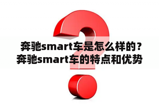  奔驰smart车是怎么样的？奔驰smart车的特点和优势有哪些？奔驰smart车的性能如何？