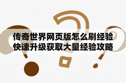 传奇世界网页版怎么刷经验快速升级获取大量经验攻略？打开网页上面有传奇广告怎么删除？