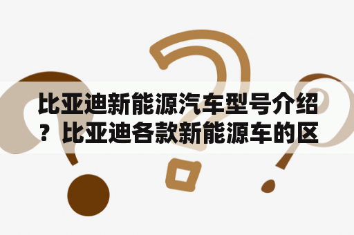 比亚迪新能源汽车型号介绍？比亚迪各款新能源车的区别？