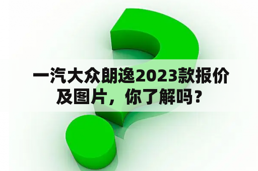  一汽大众朗逸2023款报价及图片，你了解吗？