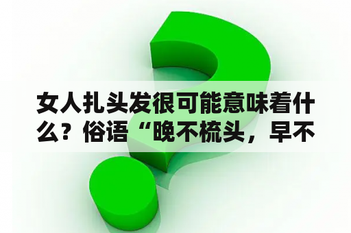 女人扎头发很可能意味着什么？俗语“晚不梳头，早不说梦”有什么含义，为什么梦不能白天说？