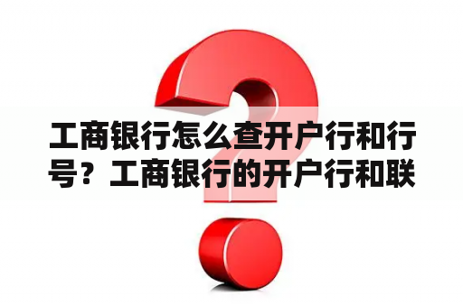 工商银行怎么查开户行和行号？工商银行的开户行和联行号怎么查？