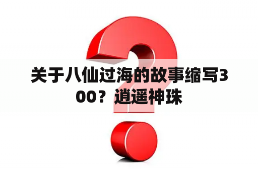 关于八仙过海的故事缩写300？逍遥神珠
