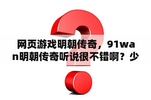 网页游戏明朝传奇，91wan明朝传奇听说很不错啊？少林传奇游戏是不是不能玩了？