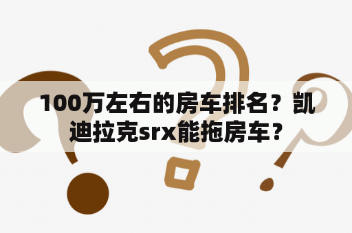 100万左右的房车排名？凯迪拉克srx能拖房车？