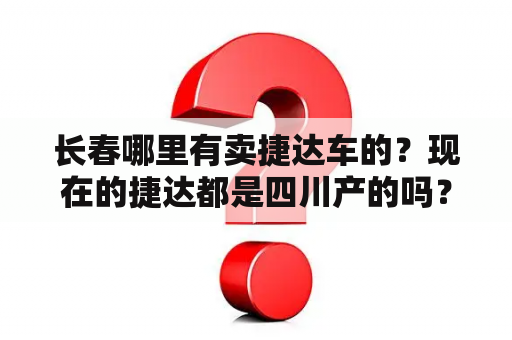 长春哪里有卖捷达车的？现在的捷达都是四川产的吗？质量和以前一样吗？