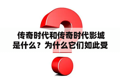  传奇时代和传奇时代影城是什么？为什么它们如此受欢迎？