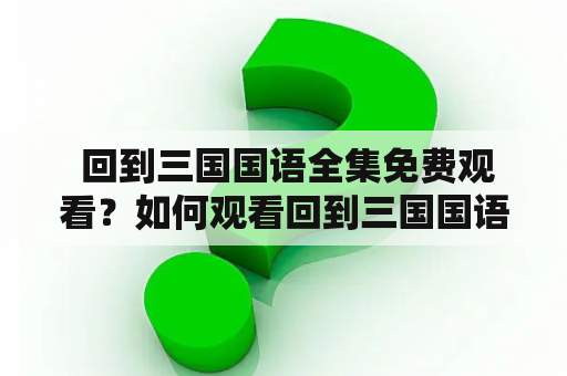  回到三国国语全集免费观看？如何观看回到三国国语全集？回到三国国语全集在线观看免费？