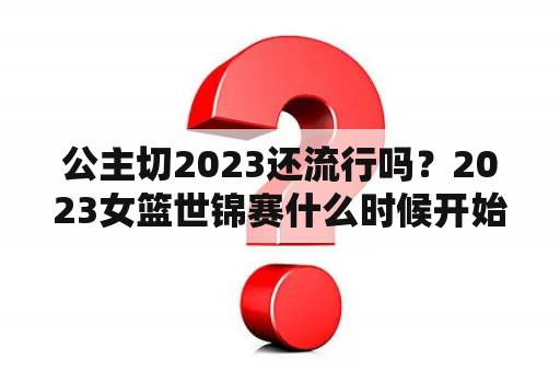 公主切2023还流行吗？2023女篮世锦赛什么时候开始？