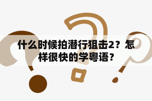 什么时候拍潜行狙击2？怎样很快的学粤语？