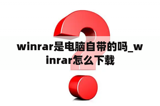 winrar是电脑自带的吗_winrar怎么下载