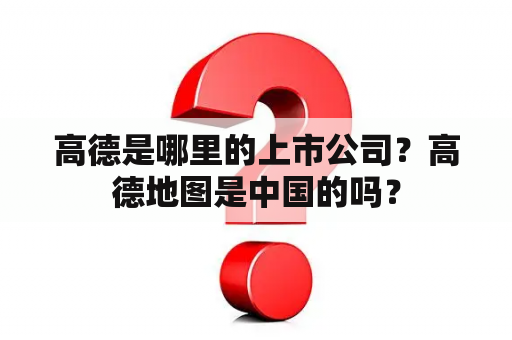 高德是哪里的上市公司？高德地图是中国的吗？