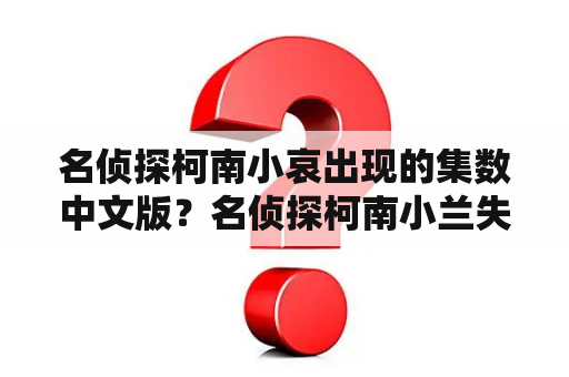 名侦探柯南小哀出现的集数中文版？名侦探柯南小兰失忆是哪一集中文版？