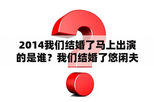 2014我们结婚了马上出演的是谁？我们结婚了悠闲夫妇全集在线观看