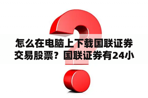 怎么在电脑上下载国联证券交易股票？国联证券有24小时服务吗？