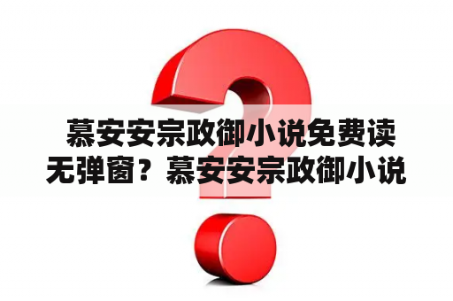  慕安安宗政御小说免费读无弹窗？慕安安宗政御小说免费阅读全文？如何获取慕安安宗政御小说的免费阅读资源？