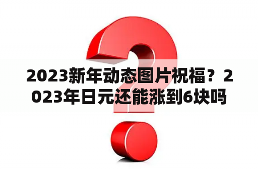 2023新年动态图片祝福？2023年日元还能涨到6块吗？